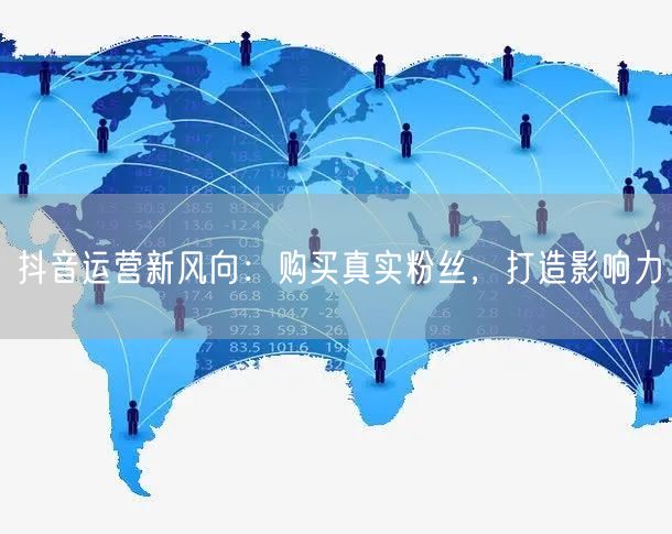 抖音运营新风向：购买真实粉丝，打造影响力