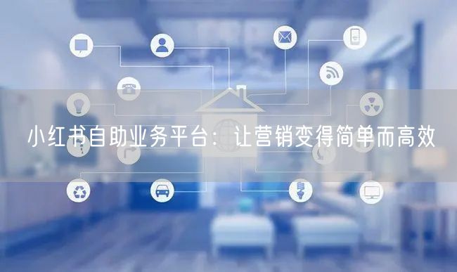 小红书自助业务平台：让营销变得简单而高效