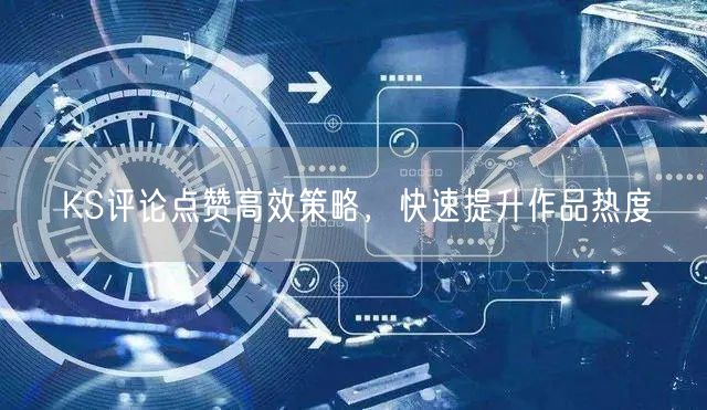 KS评论点赞高效策略，快速提升作品热度