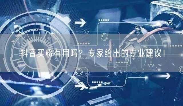 抖音买粉有用吗？专家给出的专业建议！
