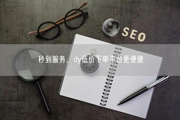 秒到服务，dy低价下单平台更便捷