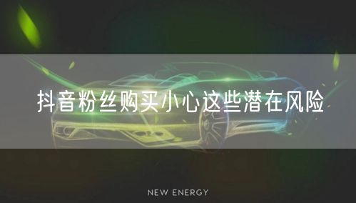 抖音粉丝购买小心这些潜在风险