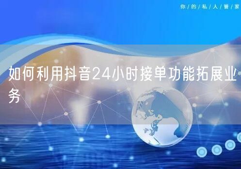 如何利用抖音24小时接单功能拓展业务
