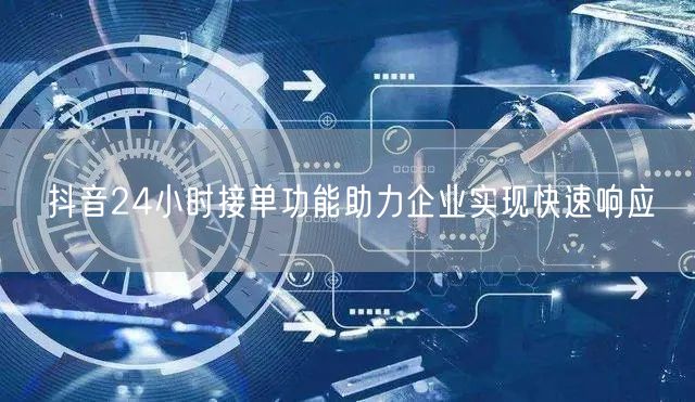 抖音24小时接单功能助力企业实现快速响应