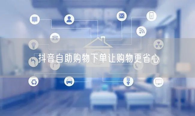 抖音自助购物下单让购物更省心