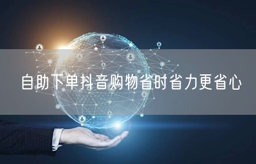自助下单抖音购物省时省力更省心