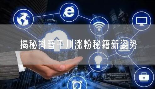 揭秘抖音千川涨粉秘籍新姿势