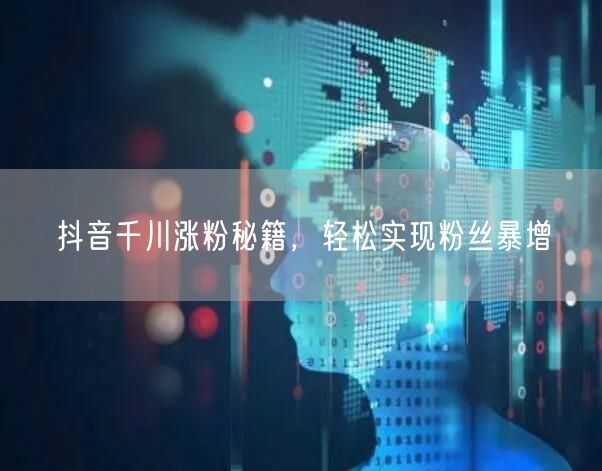抖音千川涨粉秘籍，轻松实现粉丝暴增