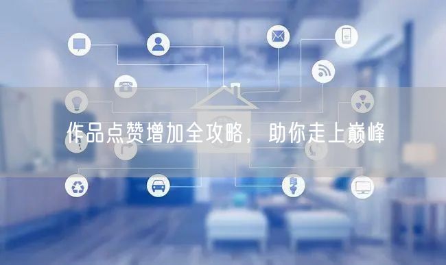 作品点赞增加全攻略，助你走上巅峰