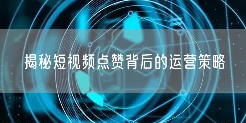 揭秘短视频点赞背后的运营策略