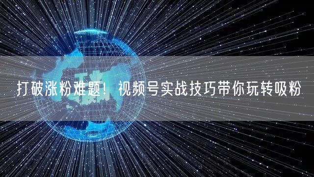 打破涨粉难题！视频号实战技巧带你玩转吸粉