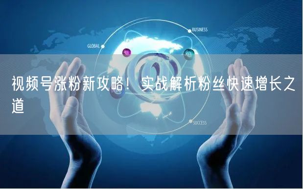 视频号涨粉新攻略！实战解析粉丝快速增长之道
