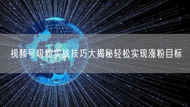 视频号吸粉实战技巧大揭秘轻松实现涨粉目标