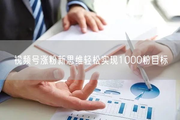 视频号涨粉新思维轻松实现1000粉目标