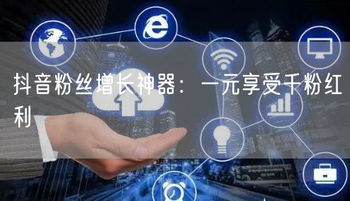 抖音粉丝增长神器：一元享受千粉红利