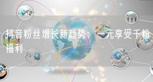 抖音粉丝增长新趋势：一元享受千粉福利