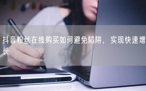 抖音粉丝在线购买如何避免陷阱，实现快速增长
