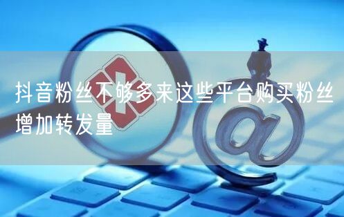 抖音粉丝不够多来这些平台购买粉丝增加转发量
