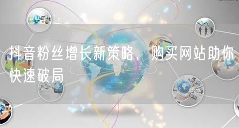 抖音粉丝增长新策略，购买网站助你快速破局