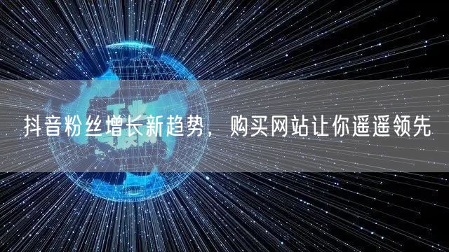抖音粉丝增长新趋势，购买网站让你遥遥领先