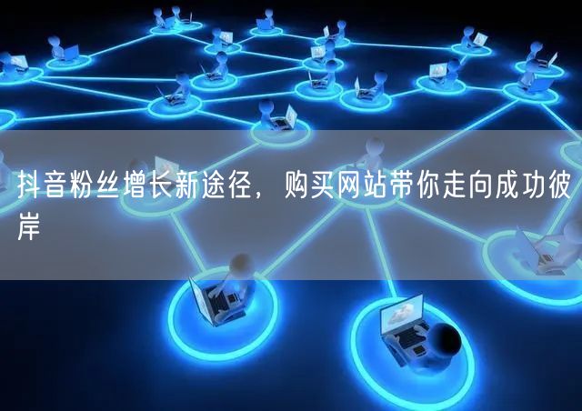 抖音粉丝增长新途径，购买网站带你走向成功彼岸