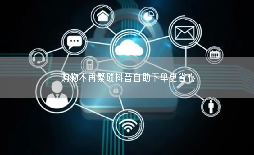 购物不再繁琐抖音自助下单更省心