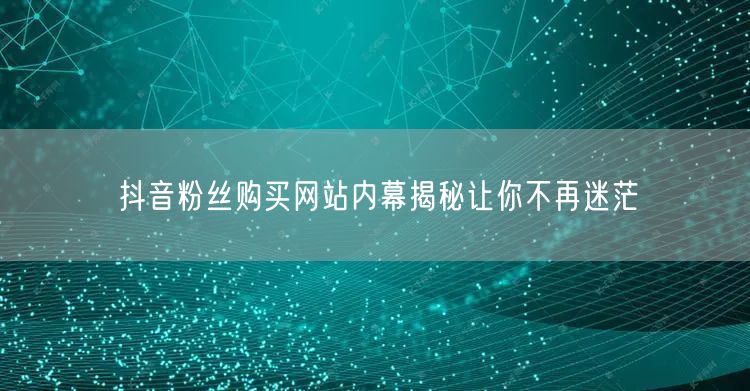 抖音粉丝购买网站内幕揭秘让你不再迷茫