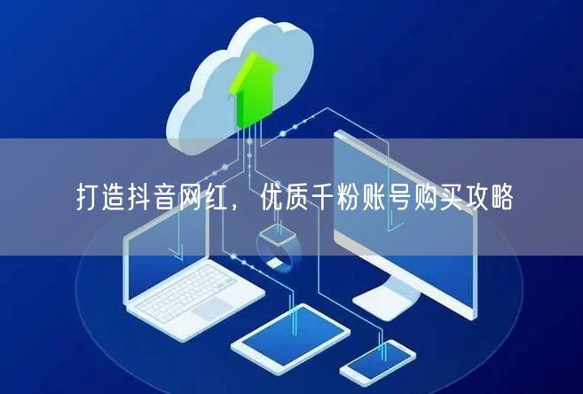 打造抖音网红，优质千粉账号购买攻略