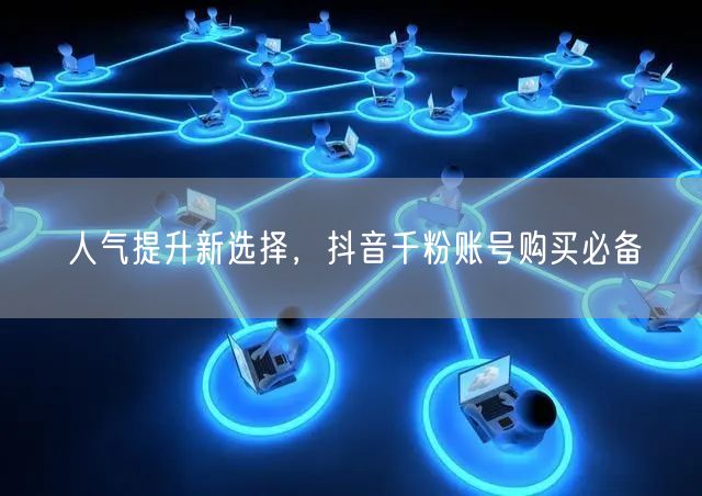 人气提升新选择，抖音千粉账号购买必备