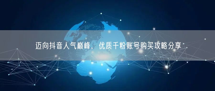 迈向抖音人气巅峰，优质千粉账号购买攻略分享