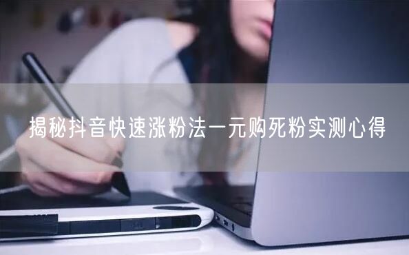 揭秘抖音快速涨粉法一元购死粉实测心得