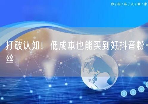 打破认知！低成本也能买到好抖音粉丝