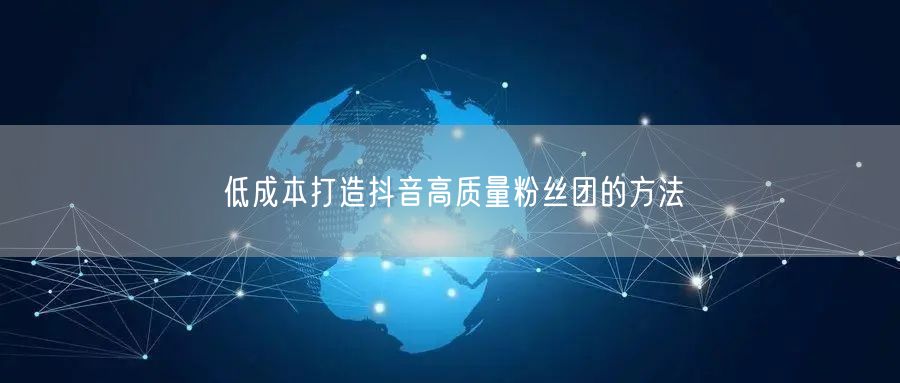 低成本打造抖音高质量粉丝团的方法