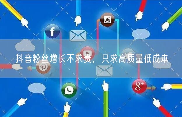 抖音粉丝增长不求贵，只求高质量低成本