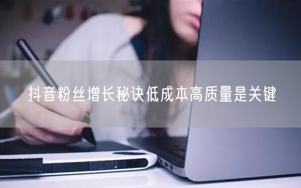 抖音粉丝增长秘诀低成本高质量是关键