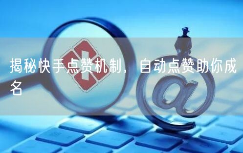 揭秘快手点赞机制，自动点赞助你成名