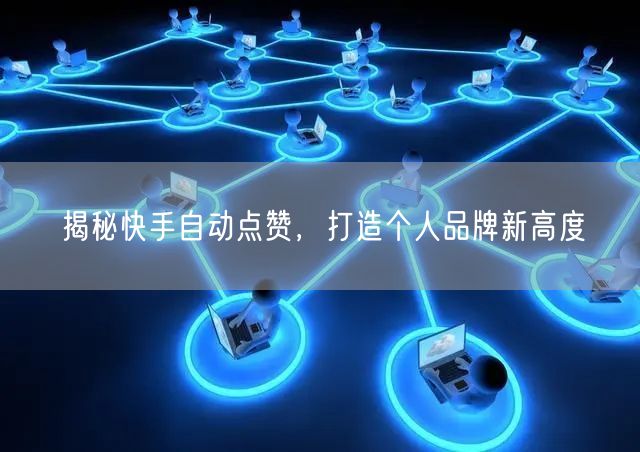 揭秘快手自动点赞，打造个人品牌新高度
