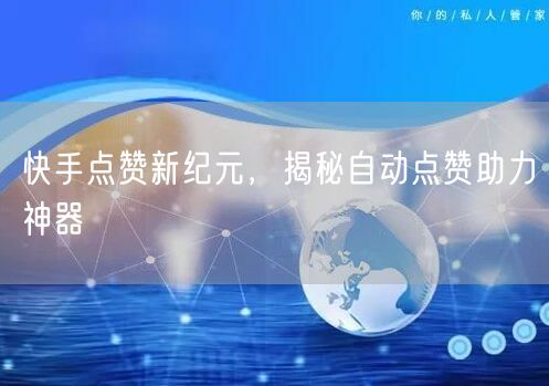 快手点赞新纪元，揭秘自动点赞助力神器