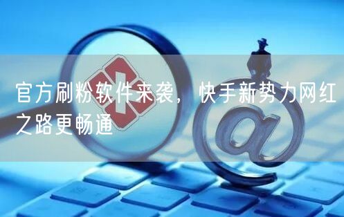 官方刷粉软件来袭，快手新势力网红之路更畅通