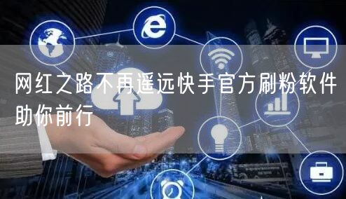网红之路不再遥远快手官方刷粉软件助你前行