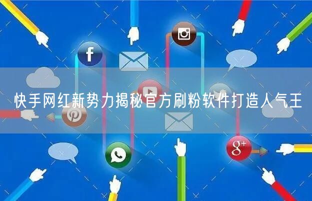快手网红新势力揭秘官方刷粉软件打造人气王