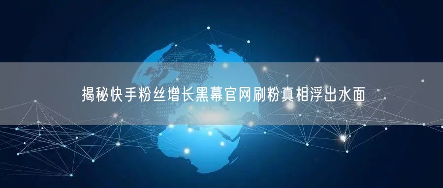 揭秘快手粉丝增长黑幕官网刷粉真相浮出水面