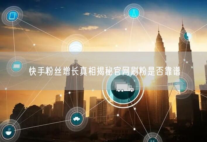 快手粉丝增长真相揭秘官网刷粉是否靠谱