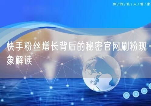 快手粉丝增长背后的秘密官网刷粉现象解读