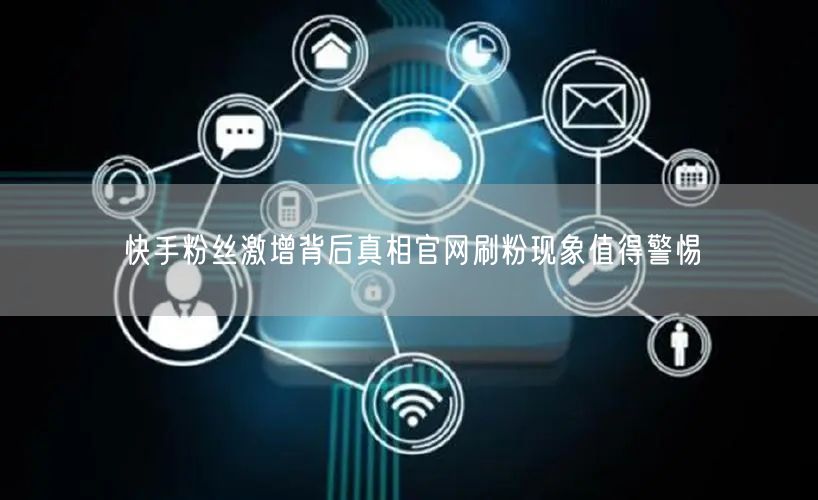 快手粉丝激增背后真相官网刷粉现象值得警惕