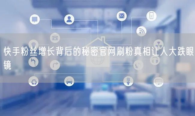 快手粉丝增长背后的秘密官网刷粉真相让人大跌眼镜