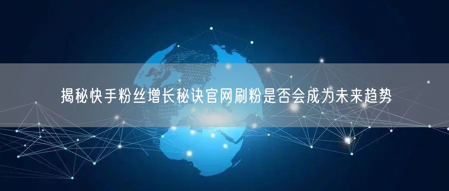 揭秘快手粉丝增长秘诀官网刷粉是否会成为未来趋势