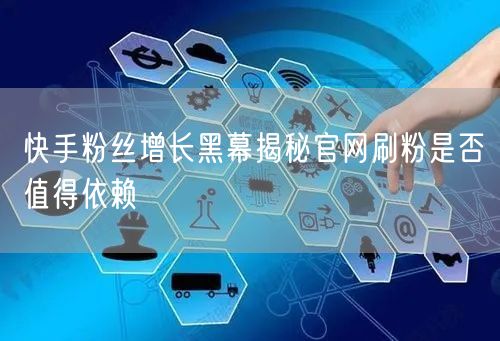 快手粉丝增长黑幕揭秘官网刷粉是否值得依赖