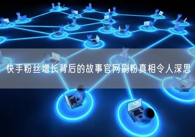 快手粉丝增长背后的故事官网刷粉真相令人深思
