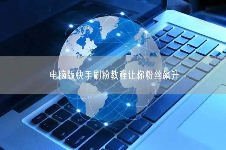 电脑版快手刷粉教程让你粉丝飙升